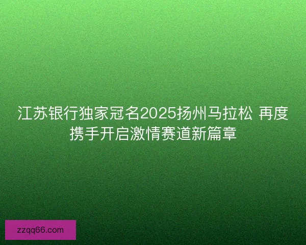 江苏银行独家冠名2025扬州马拉松 再度携手开启激情赛道新篇章