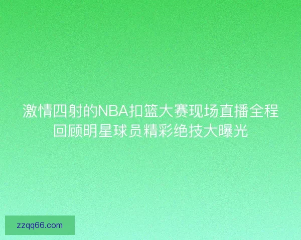 激情四射的NBA扣篮大赛现场直播全程回顾明星球员精彩绝技大曝光