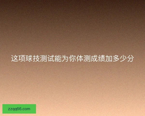 这项球技测试能为你体测成绩加多少分