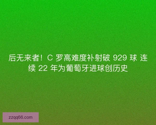后无来者！C 罗高难度补射破 929 球 连续 22 年为葡萄牙进球创历史