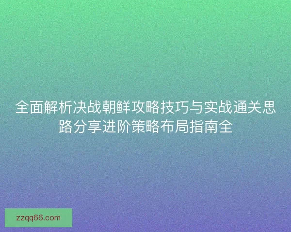 全面解析决战朝鲜攻略技巧与实战通关思路分享进阶策略布局指南全