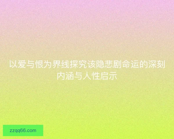 以爱与恨为界线探究该隐悲剧命运的深刻内涵与人性启示