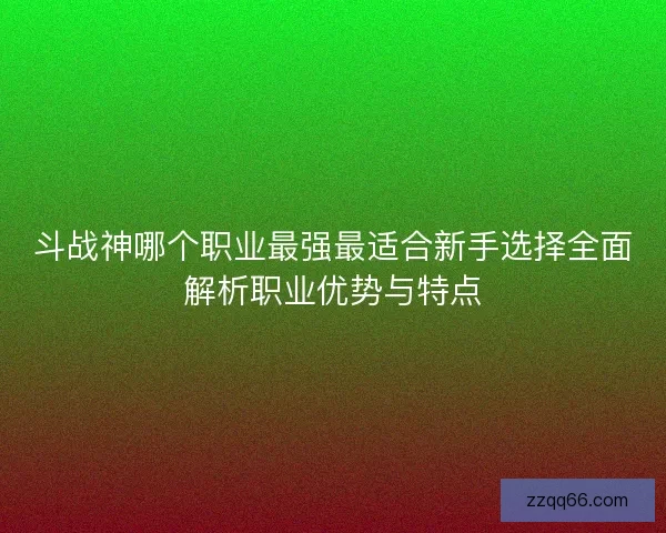 斗战神哪个职业最强最适合新手选择全面解析职业优势与特点