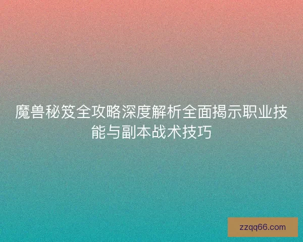 魔兽秘笈全攻略深度解析全面揭示职业技能与副本战术技巧