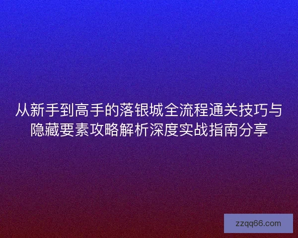 从新手到高手的落银城全流程通关技巧与隐藏要素攻略解析深度实战指南分享