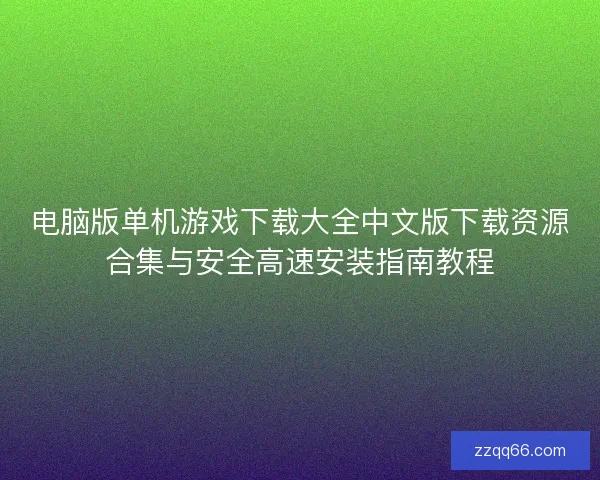 电脑版单机游戏下载大全中文版下载资源合集与安全高速安装指南教程