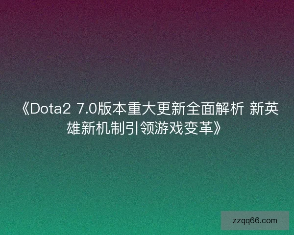 《Dota2 7.0版本重大更新全面解析 新英雄新机制引领游戏变革》
