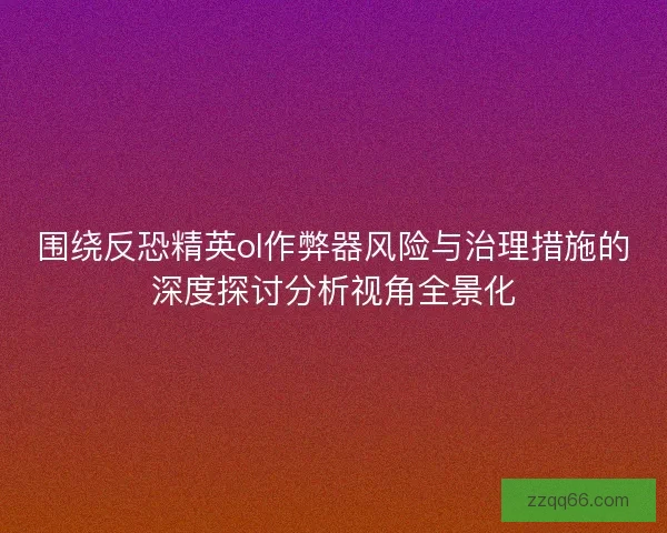 围绕反恐精英ol作弊器风险与治理措施的深度探讨分析视角全景化
