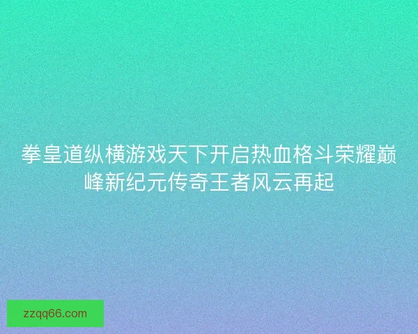 拳皇道纵横游戏天下开启热血格斗荣耀巅峰新纪元传奇王者风云再起