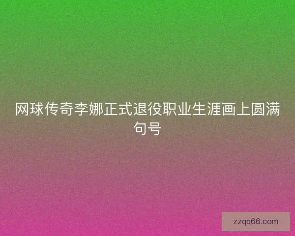 网球传奇李娜正式退役职业生涯画上圆满句号