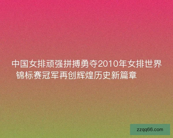 中国女排顽强拼搏勇夺2010年女排世界锦标赛冠军再创辉煌历史新篇章 🏐🎉