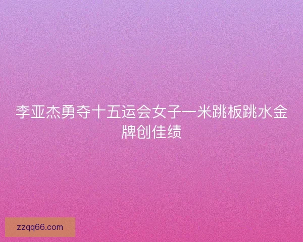 李亚杰勇夺十五运会女子一米跳板跳水金牌创佳绩