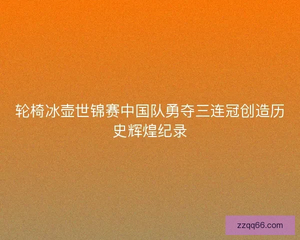 轮椅冰壶世锦赛中国队勇夺三连冠创造历史辉煌纪录