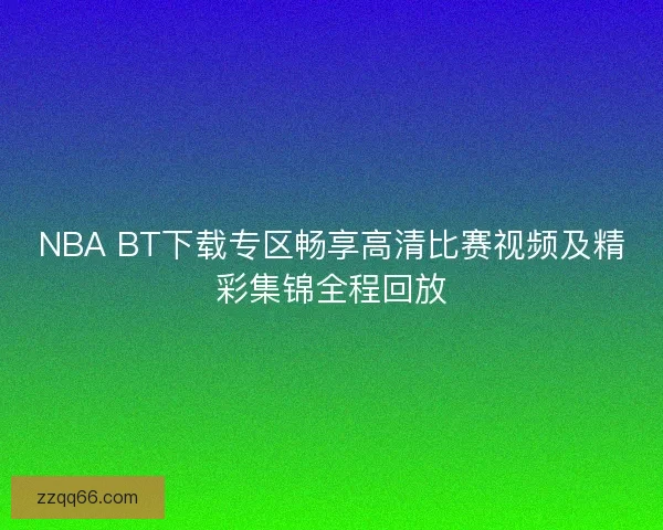 NBA BT下载专区畅享高清比赛视频及精彩集锦全程回放