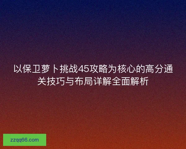 以保卫萝卜挑战45攻略为核心的高分通关技巧与布局详解全面解析