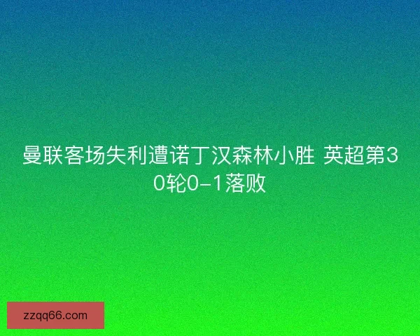 曼联客场失利遭诺丁汉森林小胜 英超第30轮0-1落败