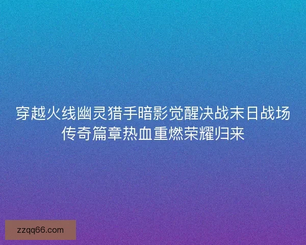 穿越火线幽灵猎手暗影觉醒决战末日战场传奇篇章热血重燃荣耀归来