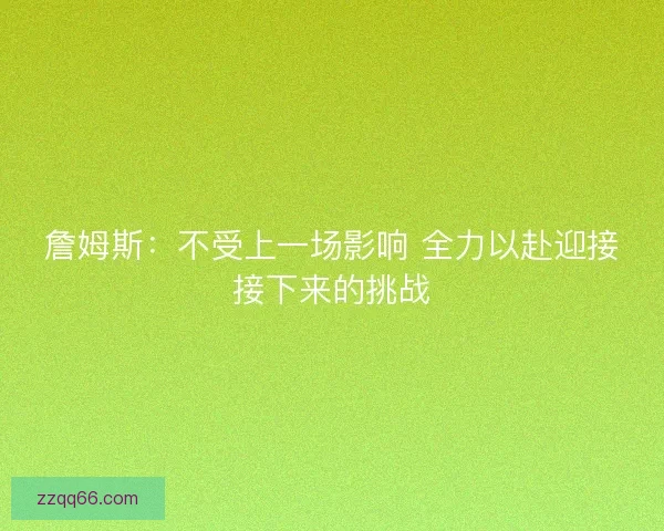 詹姆斯：不受上一场影响 全力以赴迎接接下来的挑战