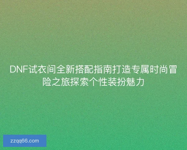 DNF试衣间全新搭配指南打造专属时尚冒险之旅探索个性装扮魅力