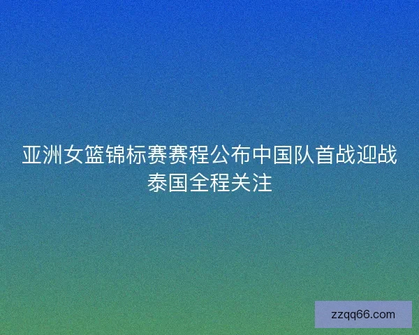 亚洲女篮锦标赛赛程公布中国队首战迎战泰国全程关注