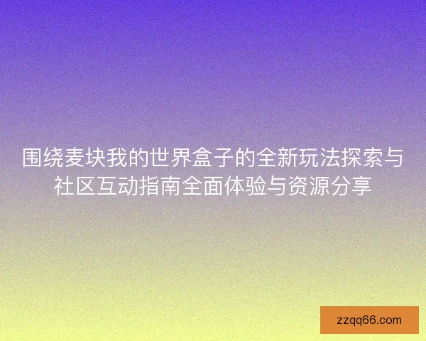 围绕麦块我的世界盒子的全新玩法探索与社区互动指南全面体验与资源分享