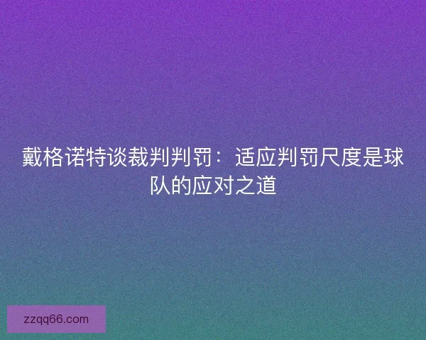 戴格诺特谈裁判判罚：适应判罚尺度是球队的应对之道