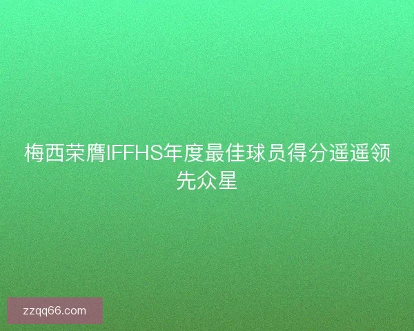 梅西荣膺IFFHS年度最佳球员得分遥遥领先众星