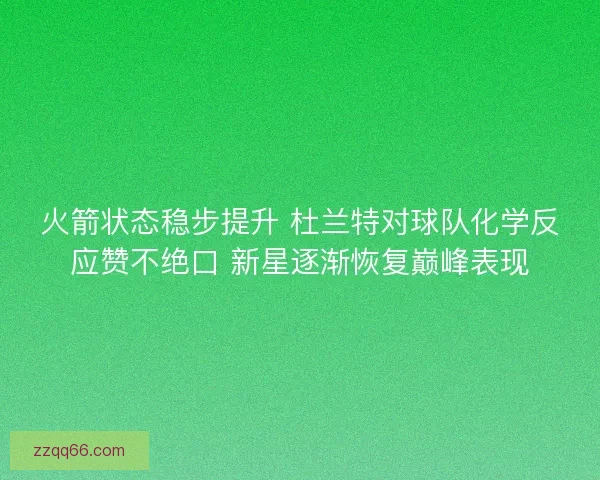 火箭状态稳步提升 杜兰特对球队化学反应赞不绝口 新星逐渐恢复巅峰表现