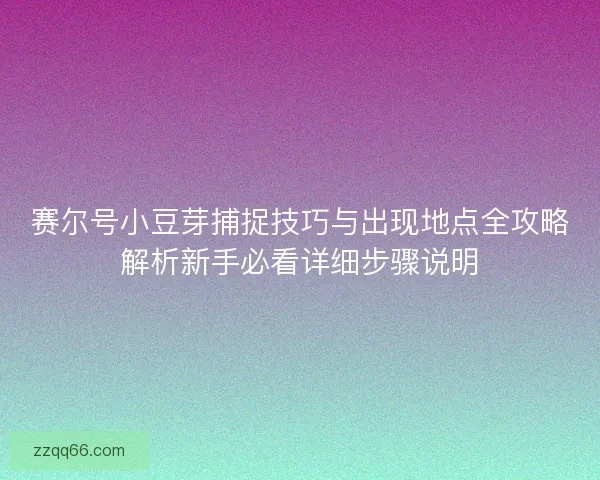 赛尔号小豆芽捕捉技巧与出现地点全攻略解析新手必看详细步骤说明