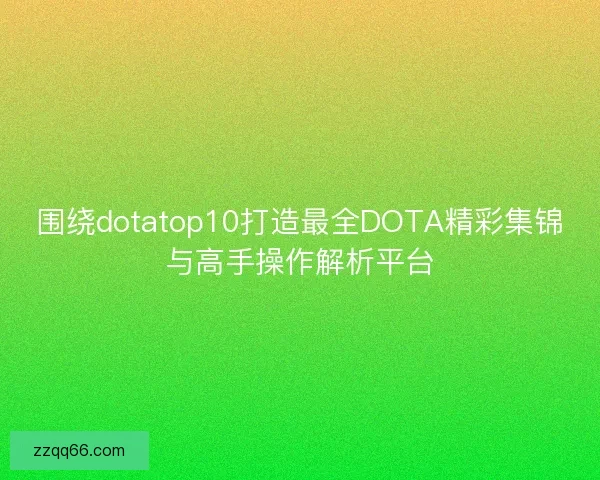 围绕dotatop10打造最全DOTA精彩集锦与高手操作解析平台