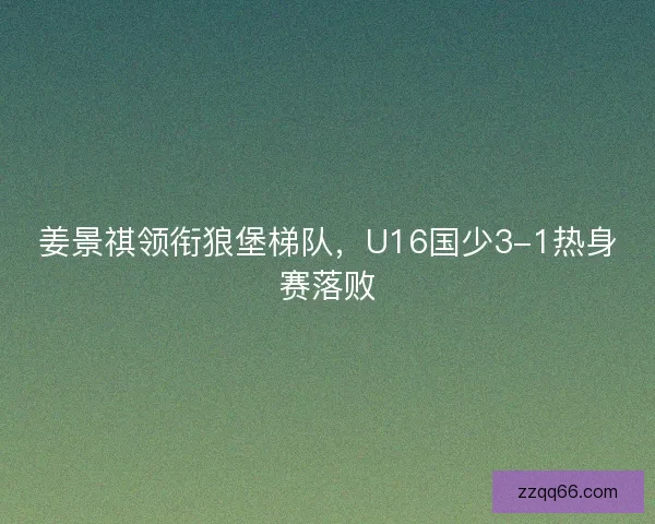姜景祺领衔狼堡梯队，U16国少3-1热身赛落败