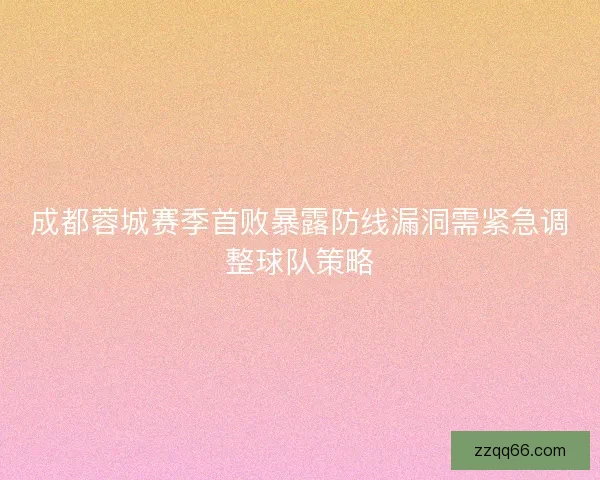 成都蓉城赛季首败暴露防线漏洞需紧急调整球队策略