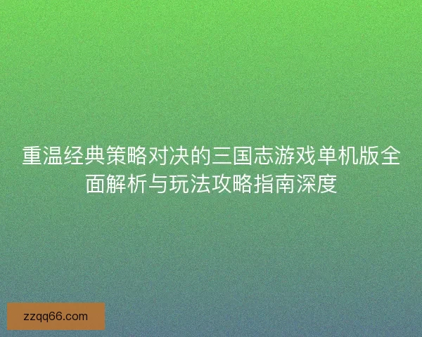 重温经典策略对决的三国志游戏单机版全面解析与玩法攻略指南深度