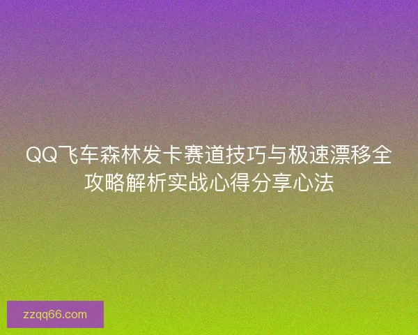 QQ飞车森林发卡赛道技巧与极速漂移全攻略解析实战心得分享心法