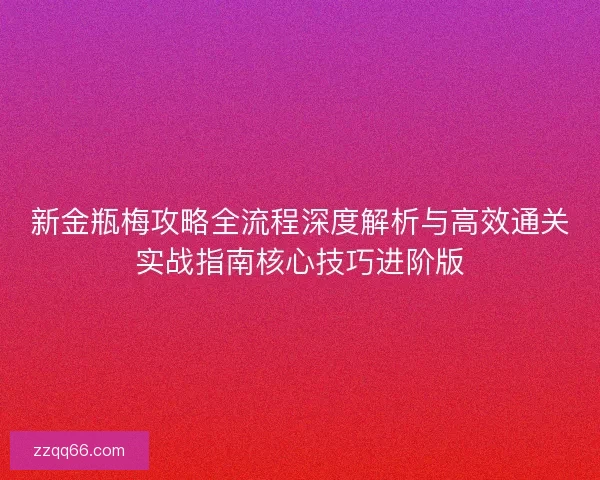 新金瓶梅攻略全流程深度解析与高效通关实战指南核心技巧进阶版