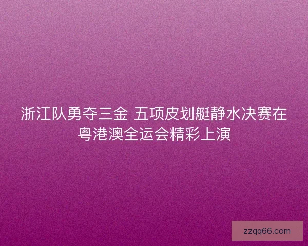 浙江队勇夺三金 五项皮划艇静水决赛在粤港澳全运会精彩上演 浙江队勇夺三金 五项皮划艇静水决赛在粤港澳全运会精彩上演