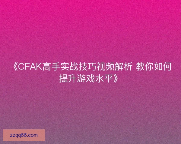 《CFAK高手实战技巧视频解析 教你如何提升游戏水平》