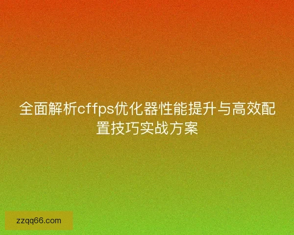 全面解析cffps优化器性能提升与高效配置技巧实战方案