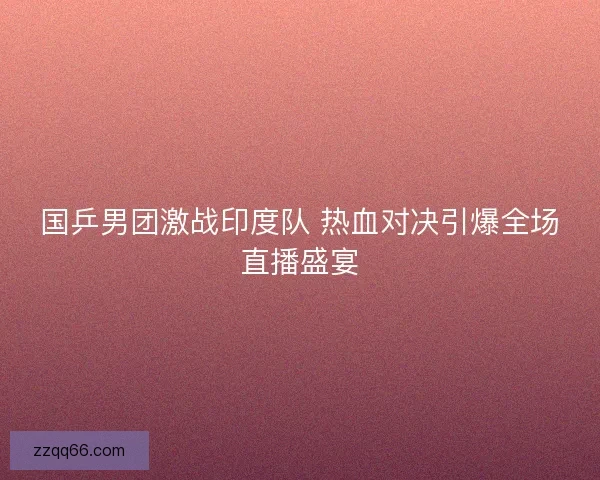 国乒男团激战印度队 热血对决引爆全场直播盛宴