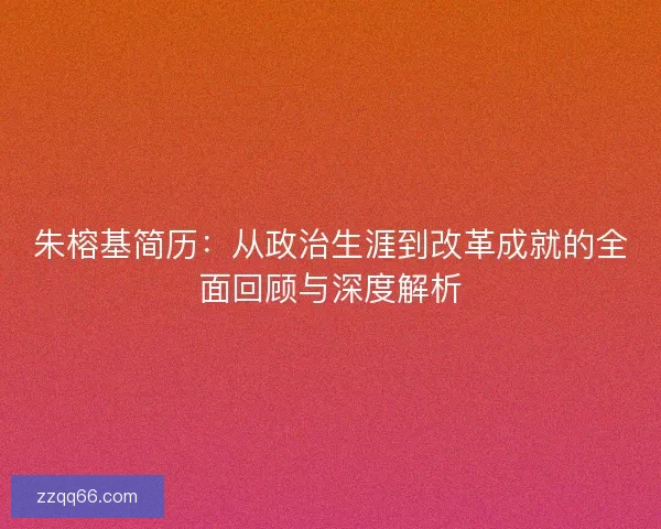 朱榕基简历：从政治生涯到改革成就的全面回顾与深度解析