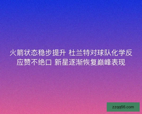 火箭状态稳步提升 杜兰特对球队化学反应赞不绝口 新星逐渐恢复巅峰表现