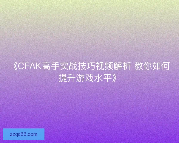 《CFAK高手实战技巧视频解析 教你如何提升游戏水平》