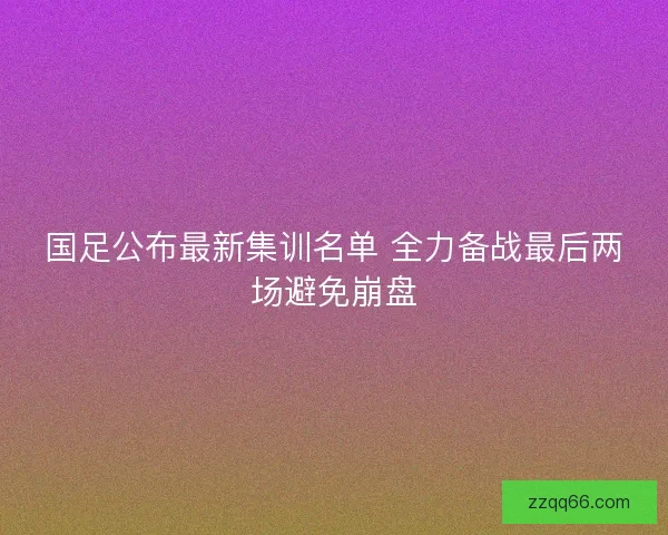 国足公布最新集训名单 全力备战最后两场避免崩盘