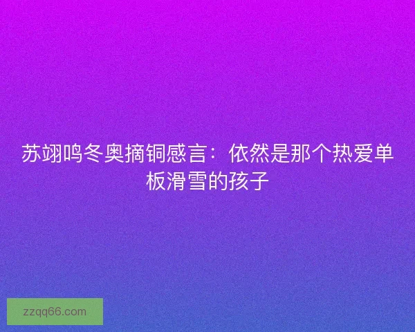 苏翊鸣冬奥摘铜感言：依然是那个热爱单板滑雪的孩子