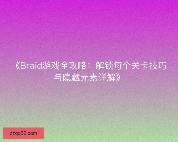 《Braid游戏全攻略：解锁每个关卡技巧与隐藏元素详解》