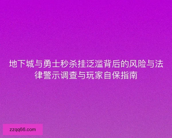 地下城与勇士秒杀挂泛滥背后的风险与法律警示调查与玩家自保指南
