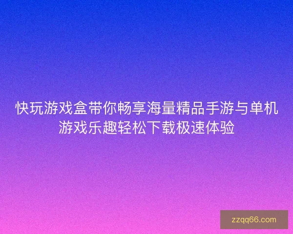 快玩游戏盒带你畅享海量精品手游与单机游戏乐趣轻松下载极速体验