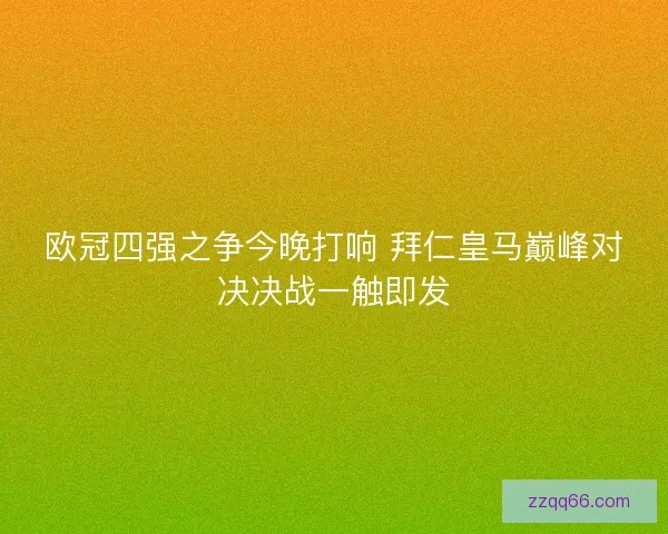 欧冠四强之争今晚打响 拜仁皇马巅峰对决决战一触即发
