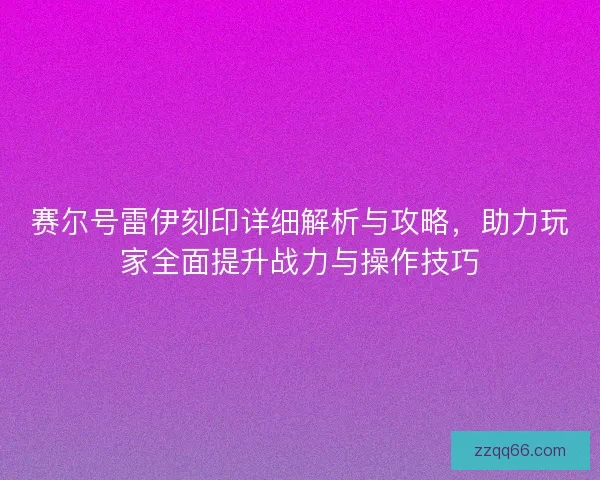 赛尔号雷伊刻印详细解析与攻略，助力玩家全面提升战力与操作技巧