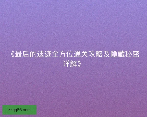 《最后的遗迹全方位通关攻略及隐藏秘密详解》